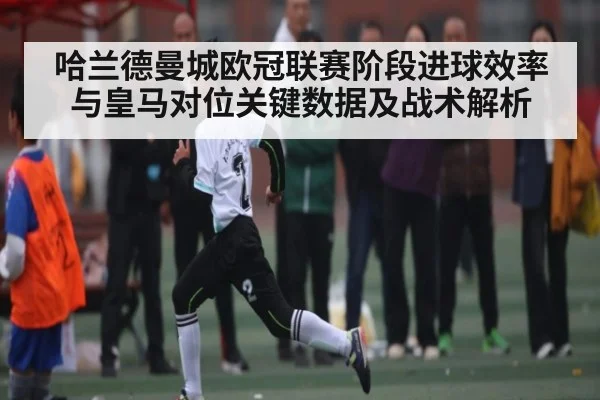 哈兰德曼城欧冠联赛阶段进球效率与皇马对位关键数据及战术解析