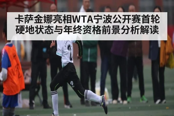 卡萨金娜亮相WTA宁波公开赛首轮硬地状态与年终资格前景分析解读