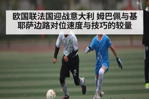 欧国联法国迎战意大利 姆巴佩与基耶萨边路对位速度与技巧的较量